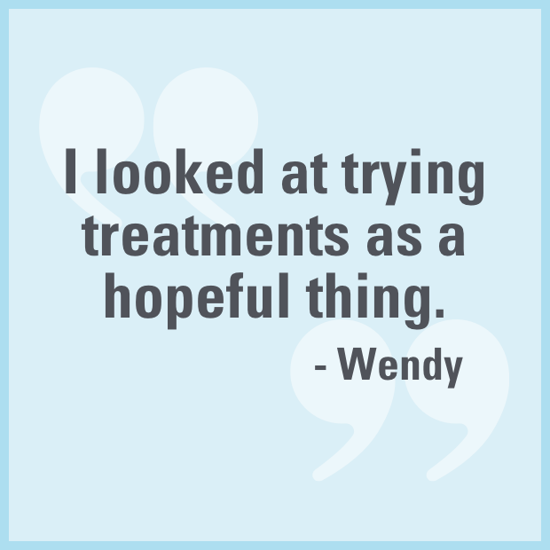 “I looked at trying treatments as a hopeful thing.” -Wendy