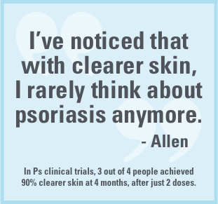 “I’ve noticed that with clearer skin, I rarely think about psoriasis anymore.” –Allen